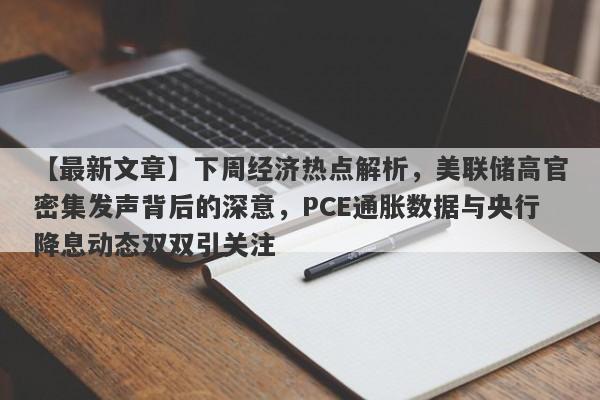 下周经济热点解析，美联储高官密集发声背后的深意，PCE通胀数据与央行降息动态双双引关注