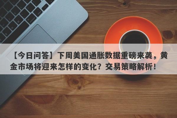 下周美国通胀数据重磅来袭，黄金市场将迎来怎样的变化？交易策略解析！