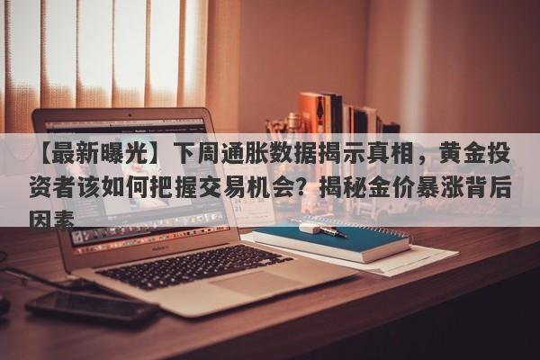 【最新曝光】下周通胀数据揭示真相，黄金投资者该如何把握交易机会？揭秘金价暴涨背后因素