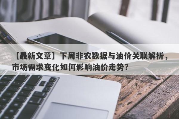 下周非农数据与油价关联解析，市场需求变化如何影响油价走势？