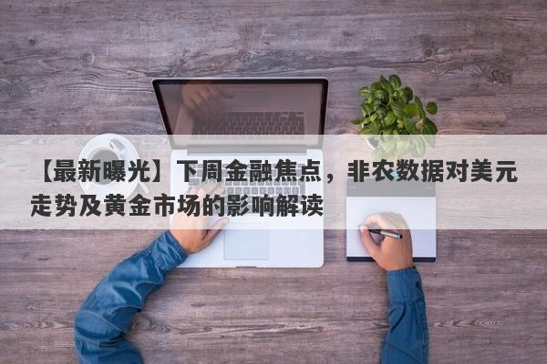 下周金融焦点，非农数据对美元走势及黄金市场的影响解读