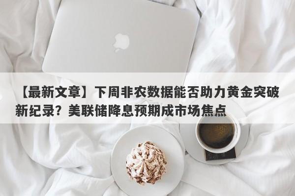 下周非农数据能否助力黄金突破新纪录？美联储降息预期成市场焦点