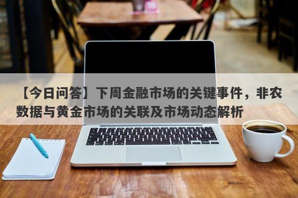 下周金融市场的关键事件，非农数据与黄金市场的关联及市场动态解析