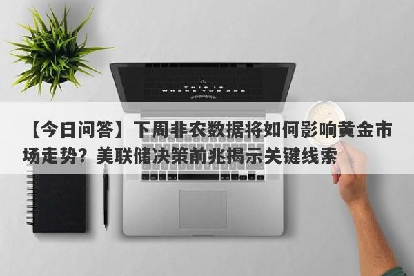 【今日问答】下周非农数据将如何影响黄金市场走势？美联储决策前兆揭示关键线索