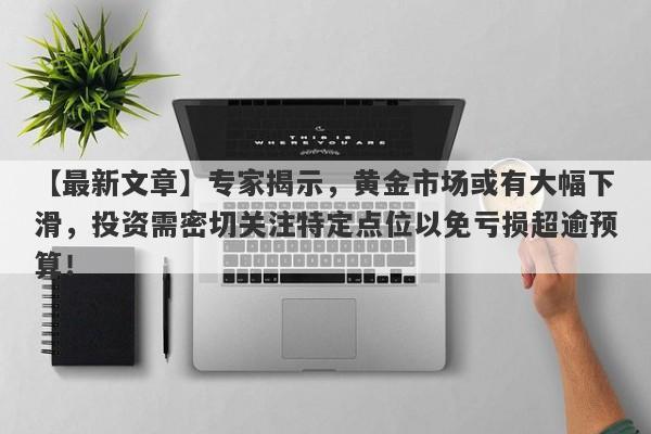 专家揭示，黄金市场或有大幅下滑，投资需密切关注特定点位以免亏损超逾预算！