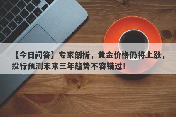 专家剖析，黄金价格仍将上涨，投行预测未来三年趋势不容错过！