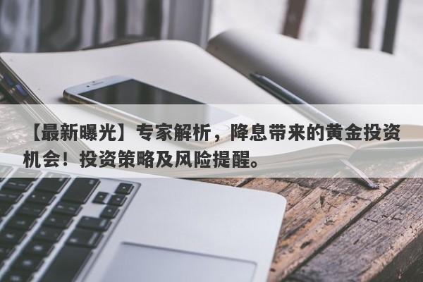 【最新曝光】专家解析，降息带来的黄金投资机会！投资策略及风险提醒。