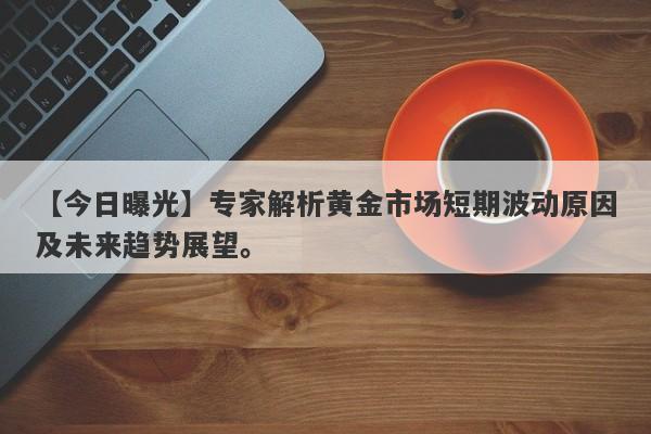 专家解析黄金市场短期波动原因及未来趋势展望。