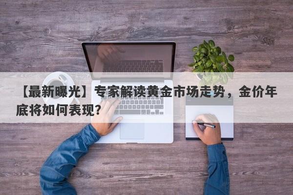 【最新曝光】专家解读黄金市场走势，金价年底将如何表现？