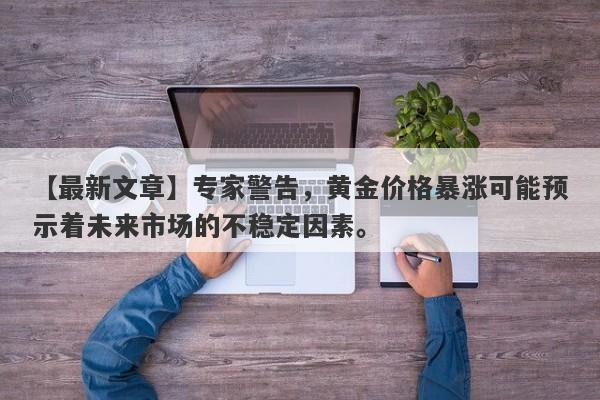 【最新文章】专家警告，黄金价格暴涨可能预示着未来市场的不稳定因素。