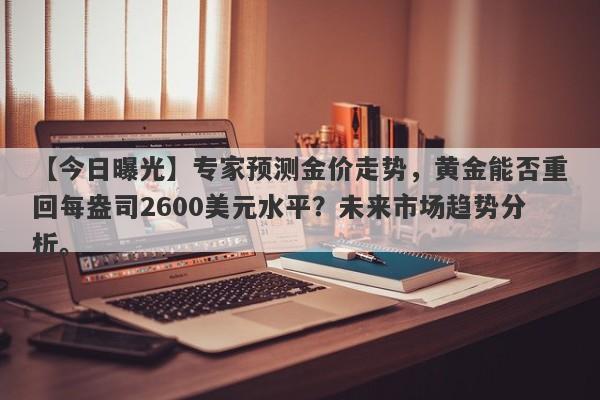 专家预测金价走势，黄金能否重回每盎司2600美元水平？未来市场趋势分析。