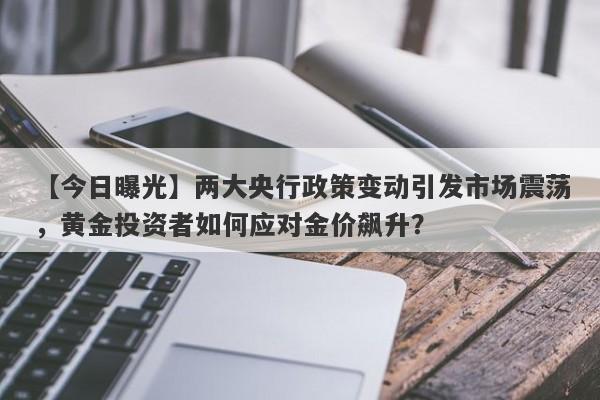 两大央行政策变动引发市场震荡，黄金投资者如何应对金价飙升？