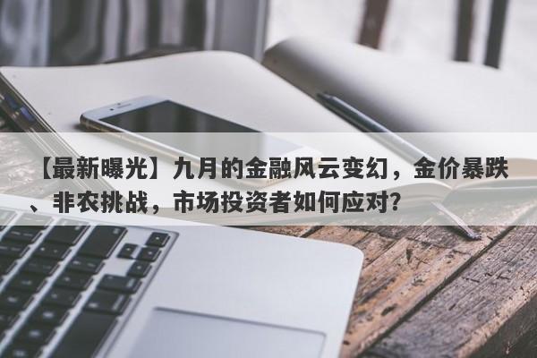 【最新曝光】九月的金融风云变幻，金价暴跌、非农挑战，市场投资者如何应对？