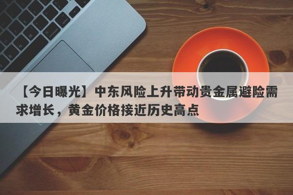 【今日曝光】中东风险上升带动贵金属避险需求增长，黄金价格接近历史高点