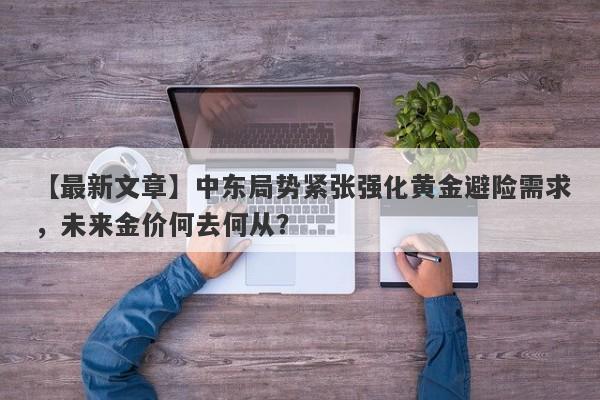 【最新文章】中东局势紧张强化黄金避险需求，未来金价何去何从？