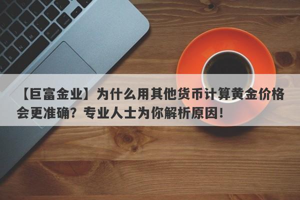 为什么用其他货币计算黄金价格会更准确？专业人士为你解析原因！