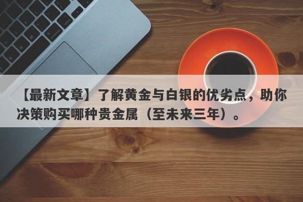 了解黄金与白银的优劣点，助你决策购买哪种贵金属（至未来三年）。