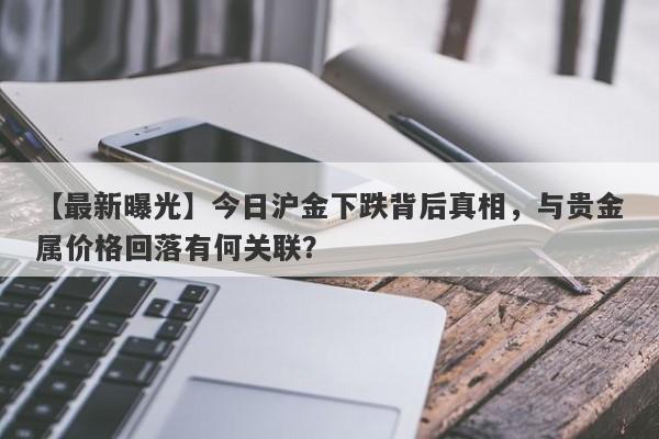 今日沪金下跌背后真相，与贵金属价格回落有何关联？