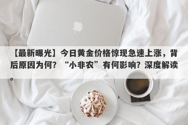 今日黄金价格惊现急速上涨，背后原因为何？“小非农”有何影响？深度解读。