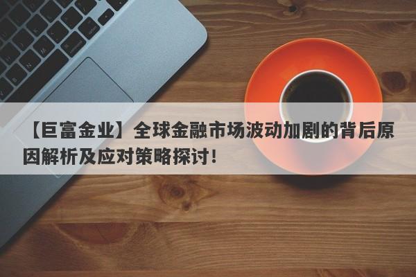 全球金融市场波动加剧的背后原因解析及应对策略探讨！