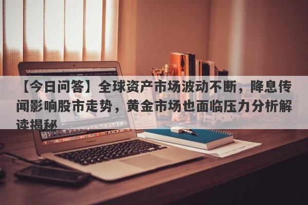 全球资产市场波动不断，降息传闻影响股市走势，黄金市场也面临压力分析解读揭秘