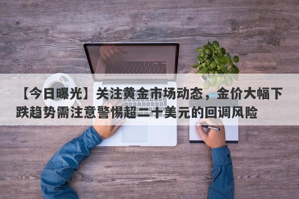 【今日曝光】关注黄金市场动态，金价大幅下跌趋势需注意警惕超二十美元的回调风险