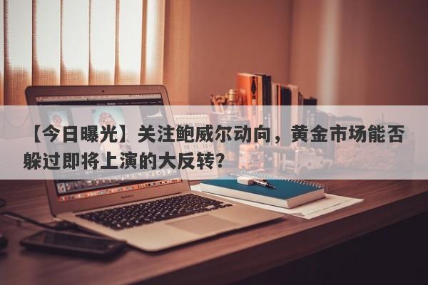 【今日曝光】关注鲍威尔动向，黄金市场能否躲过即将上演的大反转？