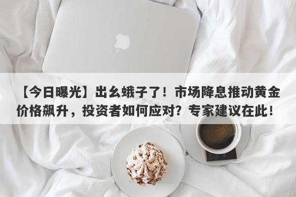 出幺蛾子了！市场降息推动黄金价格飙升，投资者如何应对？专家建议在此！