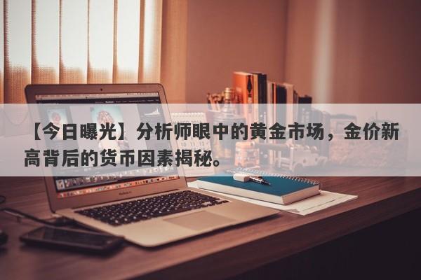 分析师眼中的黄金市场，金价新高背后的货币因素揭秘。