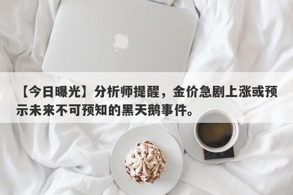 【今日曝光】分析师提醒，金价急剧上涨或预示未来不可预知的黑天鹅事件。