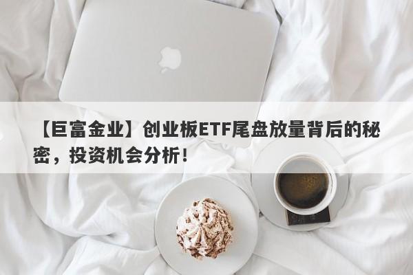 【巨富金业】创业板ETF尾盘放量背后的秘密，投资机会分析！