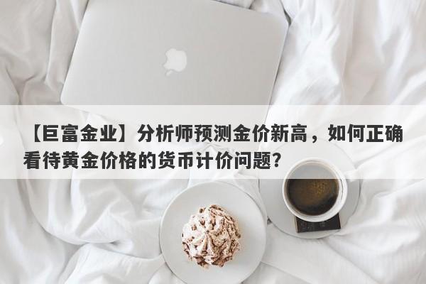 分析师预测金价新高，如何正确看待黄金价格的货币计价问题？