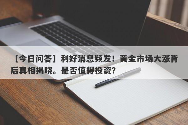 利好消息频发！黄金市场大涨背后真相揭晓。是否值得投资？