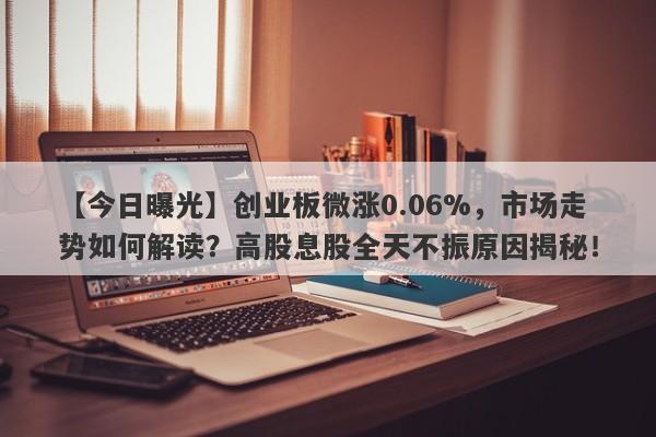 创业板微涨0.06%，市场走势如何解读？高股息股全天不振原因揭秘！