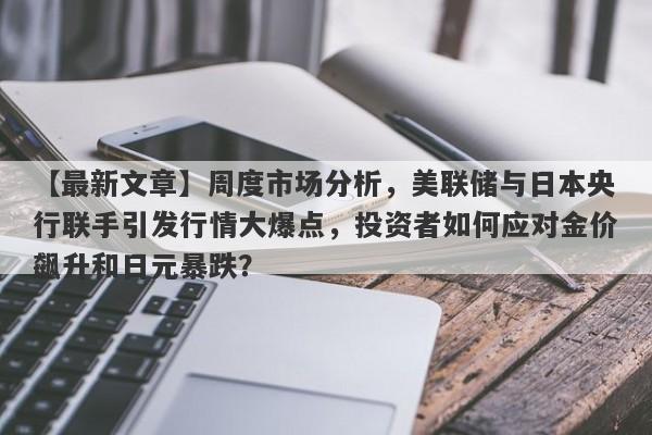 周度市场分析，美联储与日本央行联手引发行情大爆点，投资者如何应对金价飙升和日元暴跌？