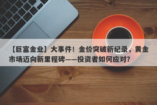 【巨富金业】大事件！金价突破新纪录，黄金市场迈向新里程碑——投资者如何应对？