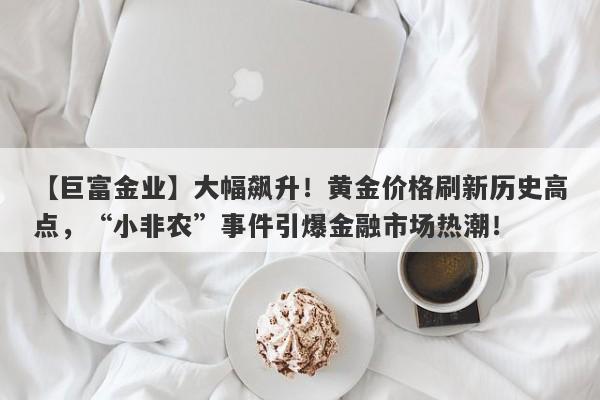 【巨富金业】大幅飙升！黄金价格刷新历史高点，“小非农”事件引爆金融市场热潮！