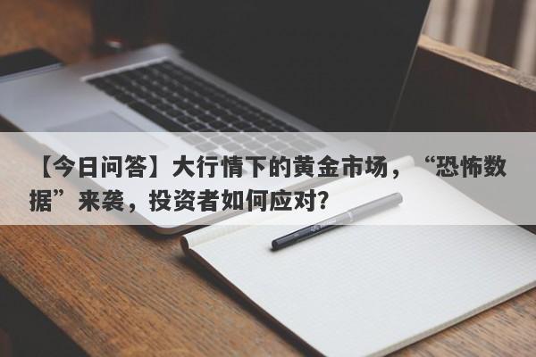 大行情下的黄金市场，“恐怖数据”来袭，投资者如何应对？