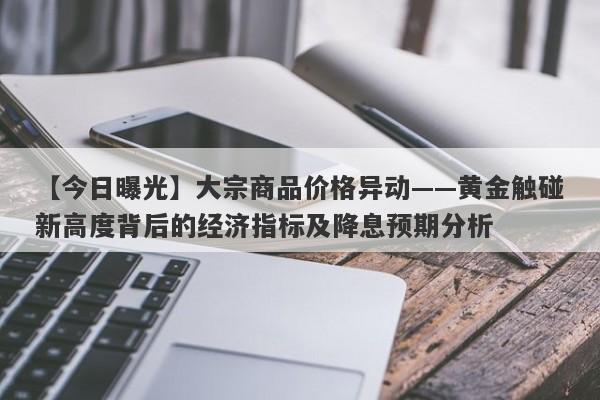 大宗商品价格异动——黄金触碰新高度背后的经济指标及降息预期分析