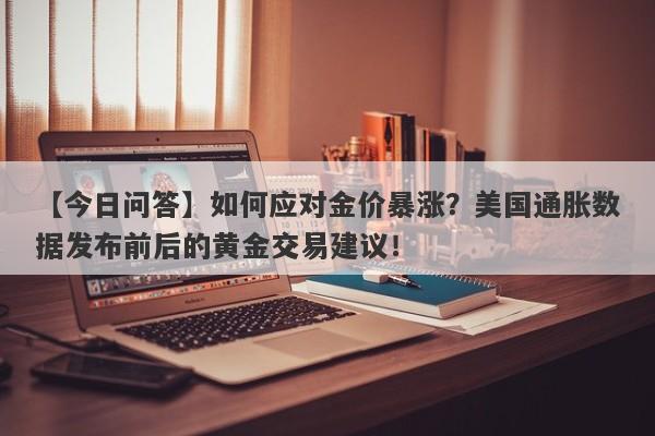 【今日问答】如何应对金价暴涨？美国通胀数据发布前后的黄金交易建议！