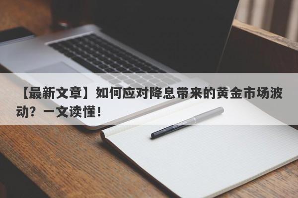 【最新文章】如何应对降息带来的黄金市场波动？一文读懂！