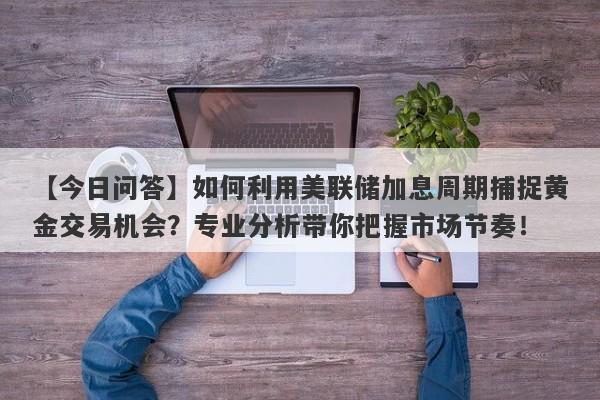 如何利用美联储加息周期捕捉黄金交易机会？专业分析带你把握市场节奏！