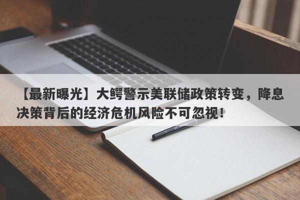 【最新曝光】大鳄警示美联储政策转变，降息决策背后的经济危机风险不可忽视！