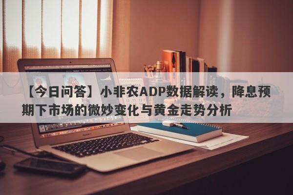 小非农ADP数据解读，降息预期下市场的微妙变化与黄金走势分析