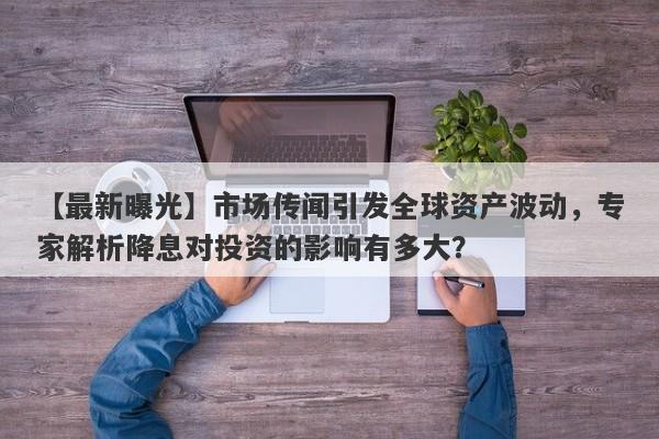 市场传闻引发全球资产波动，专家解析降息对投资的影响有多大？