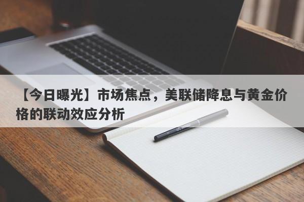 市场焦点，美联储降息与黄金价格的联动效应分析