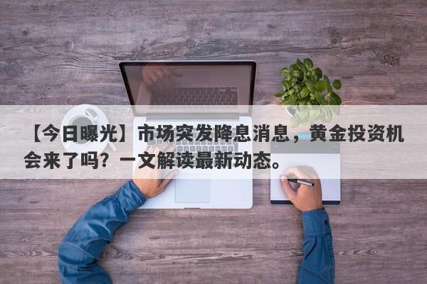 市场突发降息消息，黄金投资机会来了吗？一文解读最新动态。