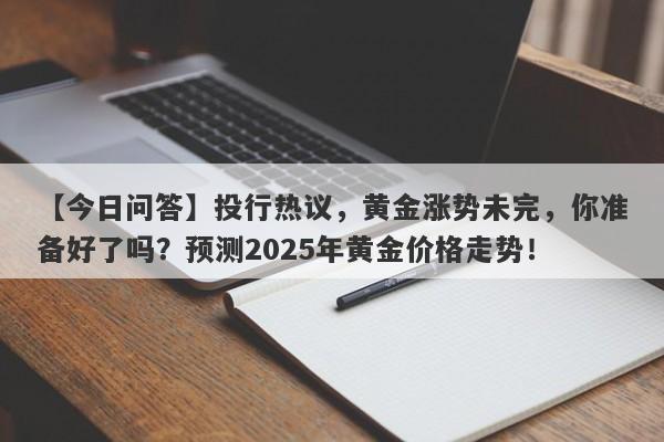 投行热议，黄金涨势未完，你准备好了吗？预测2025年黄金价格走势！