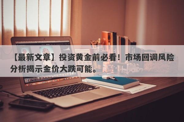 【最新文章】投资黄金前必看！市场回调风险分析揭示金价大跌可能。