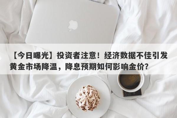 【今日曝光】投资者注意！经济数据不佳引发黄金市场降温，降息预期如何影响金价？